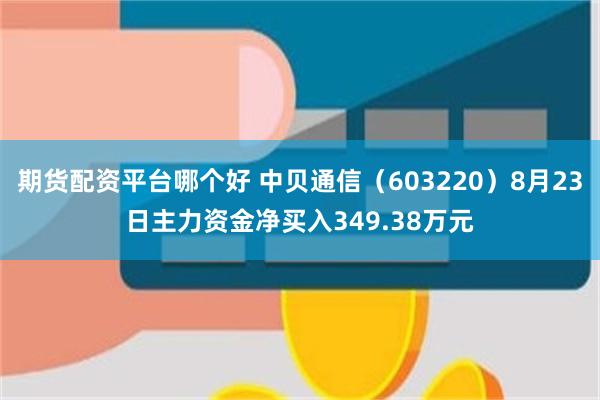 期货配资平台哪个好 中贝通信（603220）8月23日主力资金净买入349.38万元