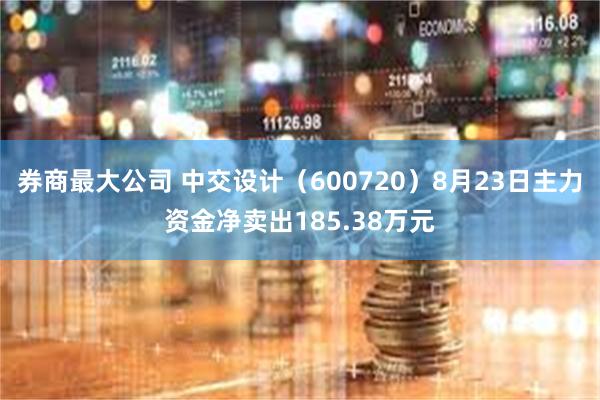 券商最大公司 中交设计（600720）8月23日主力资金净卖出185.38万元