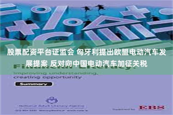 股票配资平台证监会 匈牙利提出欧盟电动汽车发展提案 反对向中国电动汽车加征关税