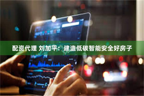 配资代理 刘加平：建造低碳智能安全好房子
