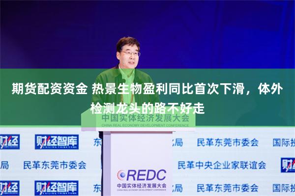 期货配资资金 热景生物盈利同比首次下滑，体外检测龙头的路不好走