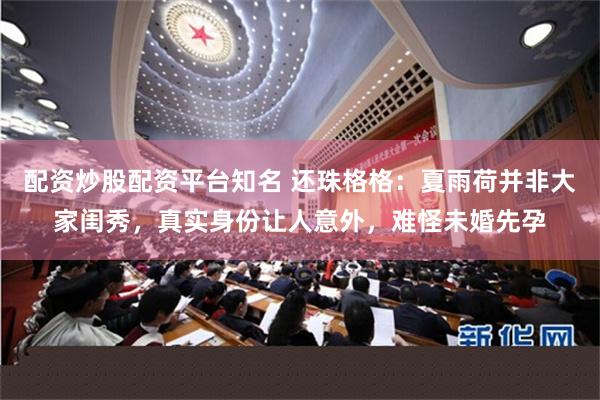 配资炒股配资平台知名 还珠格格：夏雨荷并非大家闺秀，真实身份让人意外，难怪未婚先孕