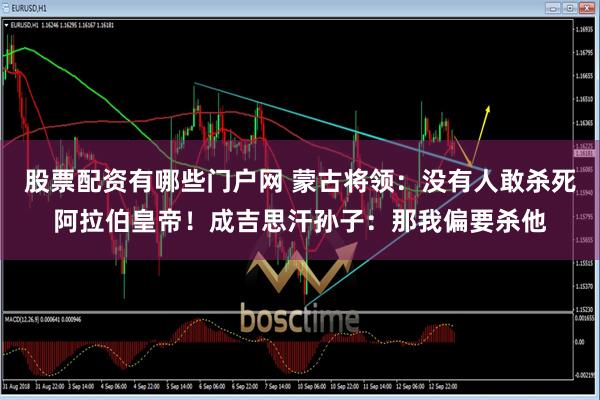 股票配资有哪些门户网 蒙古将领：没有人敢杀死阿拉伯皇帝！成吉思汗孙子：那我偏要杀他