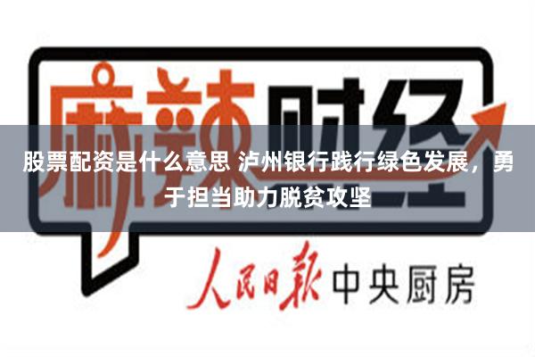 股票配资是什么意思 泸州银行践行绿色发展，勇于担当助力脱贫攻坚