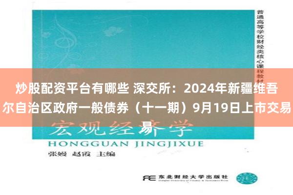 炒股配资平台有哪些 深交所：2024年新疆维吾尔自治区政府一般债券（十一期）9月19日上市交易