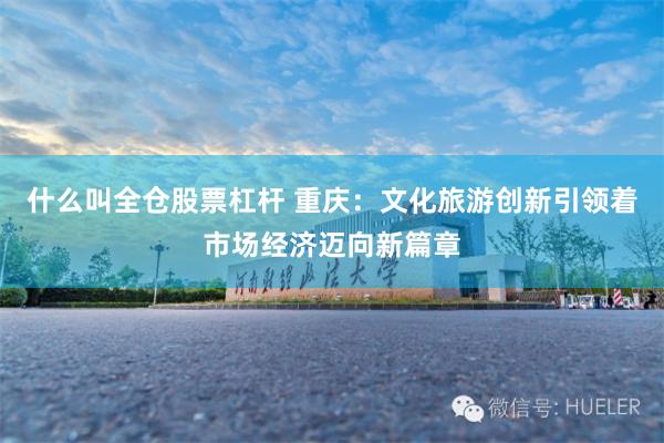 什么叫全仓股票杠杆 重庆：文化旅游创新引领着市场经济迈向新篇章