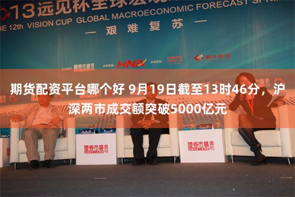 期货配资平台哪个好 9月19日截至13时46分，沪深两市成交额突破5000亿元