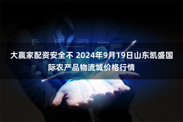 大赢家配资安全不 2024年9月19日山东凯盛国际农产品物流城价格行情