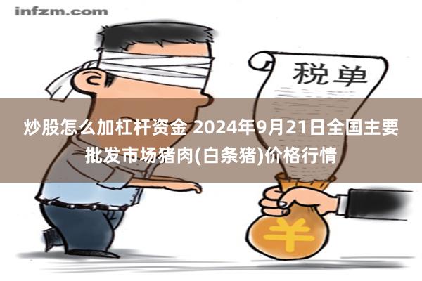 炒股怎么加杠杆资金 2024年9月21日全国主要批发市场猪肉(白条猪)价格行情