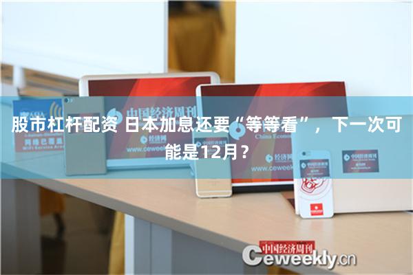 股市杠杆配资 日本加息还要“等等看”，下一次可能是12月？