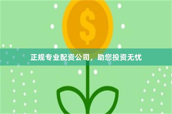 正规专业配资公司，助您投资无忧