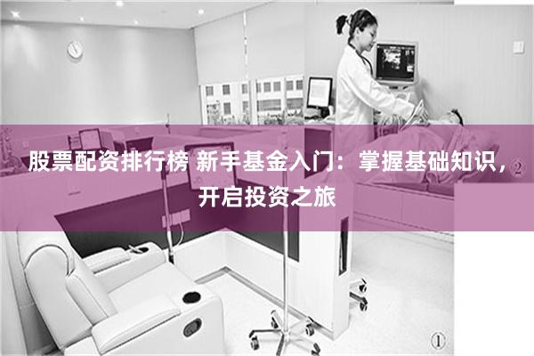 股票配资排行榜 新手基金入门：掌握基础知识，开启投资之旅