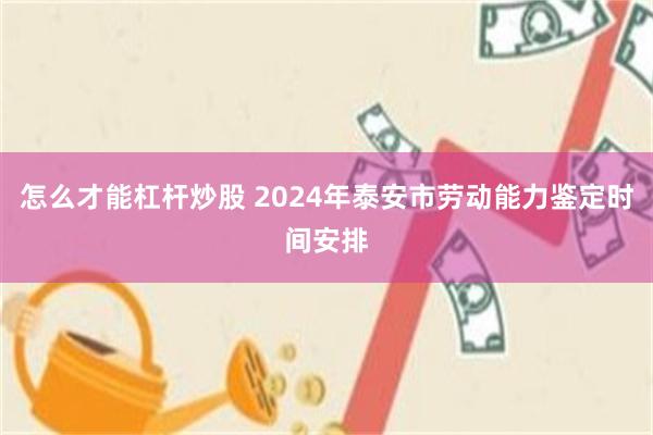 怎么才能杠杆炒股 2024年泰安市劳动能力鉴定时间安排