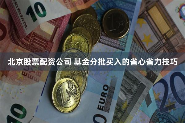 北京股票配资公司 基金分批买入的省心省力技巧