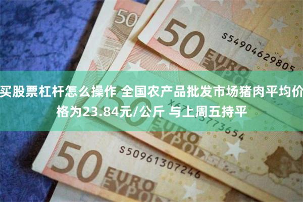 买股票杠杆怎么操作 全国农产品批发市场猪肉平均价格为23.84元/公斤 与上周五持平