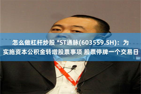 怎么做杠杆炒股 *ST通脉(603559.SH)：为实施资本公积金转增股票事项 股票停牌一个交易日
