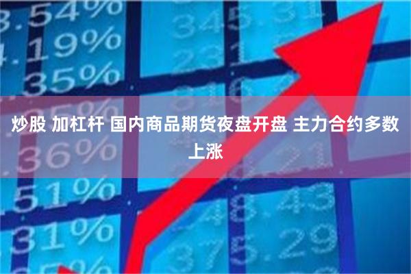 炒股 加杠杆 国内商品期货夜盘开盘 主力合约多数上涨
