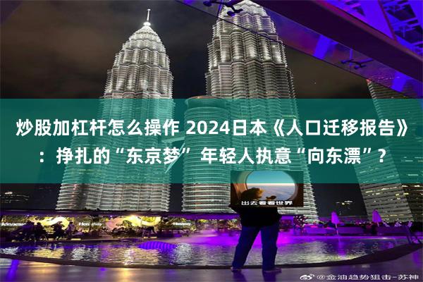 炒股加杠杆怎么操作 2024日本《人口迁移报告》：挣扎的“东京梦” 年轻人执意“向东漂”？
