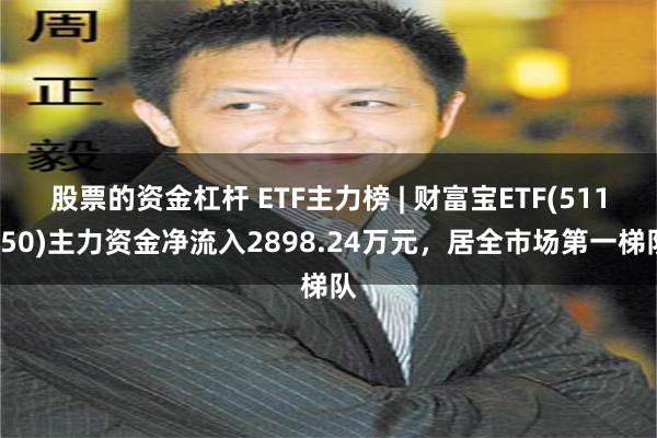 股票的资金杠杆 ETF主力榜 | 财富宝ETF(511850)主力资金净流入2898.24万元，居全市场第一梯队