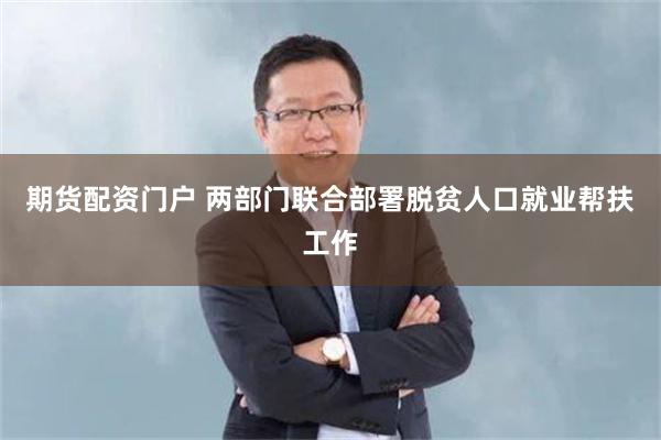 期货配资门户 两部门联合部署脱贫人口就业帮扶工作
