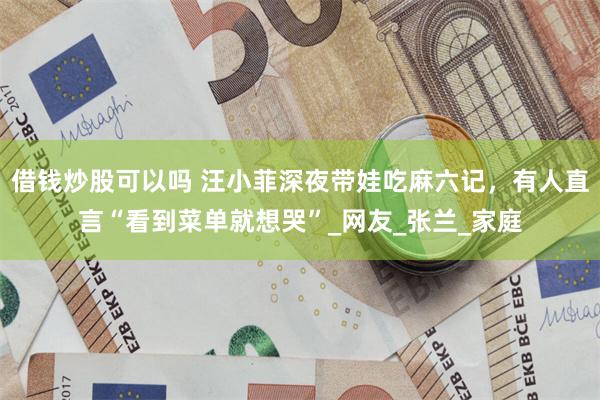 借钱炒股可以吗 汪小菲深夜带娃吃麻六记，有人直言“看到菜单就想哭”_网友_张兰_家庭