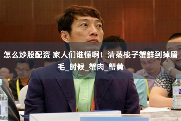 怎么炒股配资 家人们谁懂啊！清蒸梭子蟹鲜到掉眉毛_时候_蟹肉_蟹黄