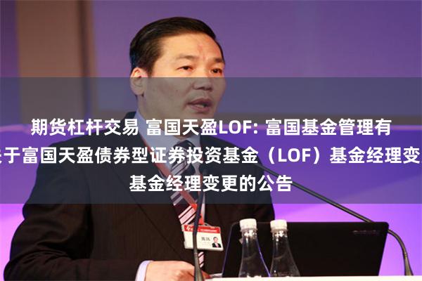 期货杠杆交易 富国天盈LOF: 富国基金管理有限公司关于富国天盈债券型证券投资基金（LOF）基金经理变更的公告