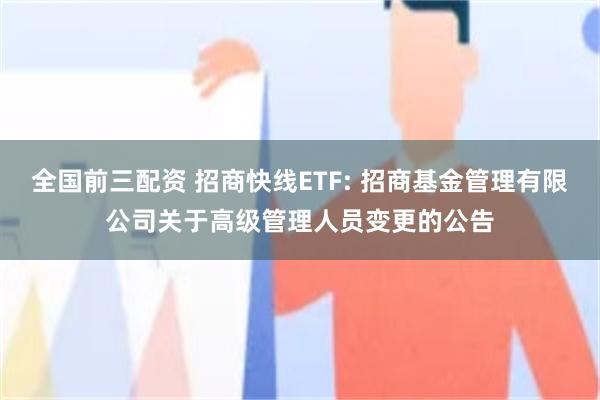 全国前三配资 招商快线ETF: 招商基金管理有限公司关于高级管理人员变更的公告