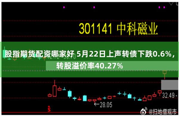 股指期货配资哪家好 5月22日上声转债下跌0.6%，转股溢价率40.27%