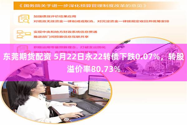东莞期货配资 5月22日永22转债下跌0.07%，转股溢价率80.73%