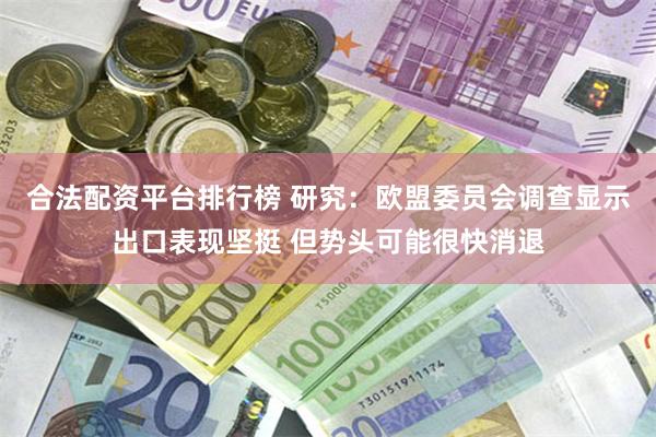 合法配资平台排行榜 研究：欧盟委员会调查显示出口表现坚挺 但势头可能很快消退