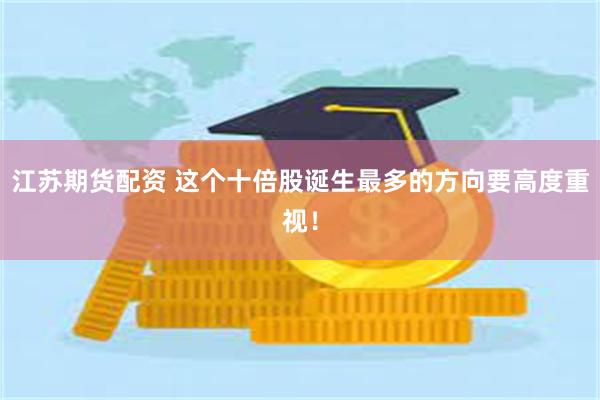 江苏期货配资 这个十倍股诞生最多的方向要高度重视！