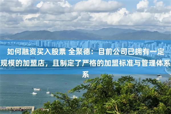 如何融资买入股票 全聚德：目前公司已拥有一定规模的加盟店，且制定了严格的加盟标准与管理体系