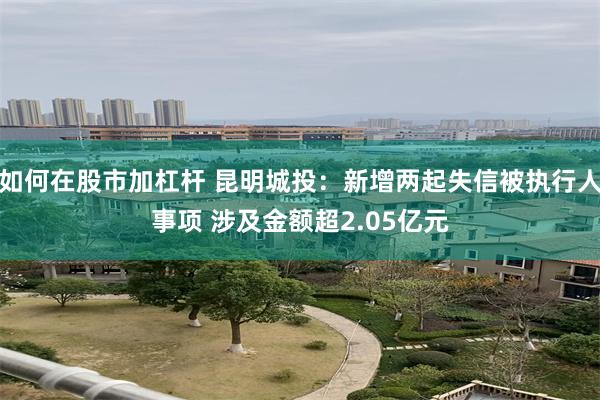如何在股市加杠杆 昆明城投：新增两起失信被执行人事项 涉及金额超2.05亿元