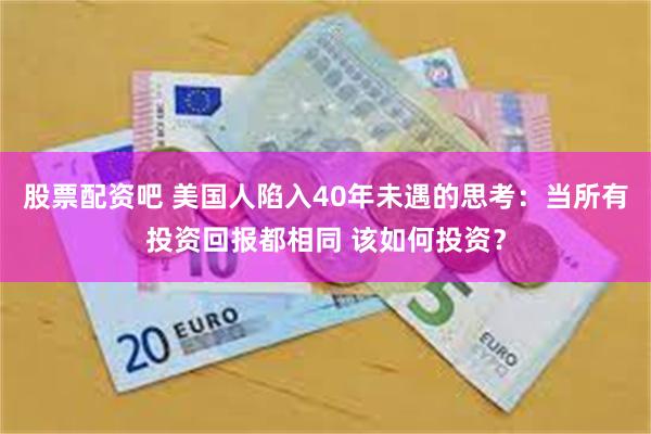 股票配资吧 美国人陷入40年未遇的思考：当所有投资回报都相同 该如何投资？