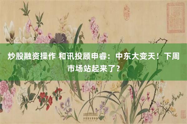 炒股融资操作 和讯投顾申睿：中东大变天！下周市场站起来了？