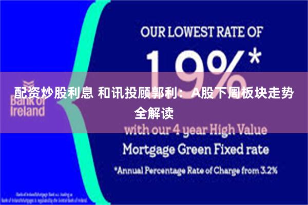 配资炒股利息 和讯投顾郭利：A股下周板块走势全解读