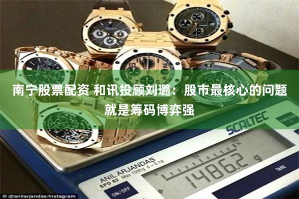 南宁股票配资 和讯投顾刘璐：股市最核心的问题就是筹码博弈强