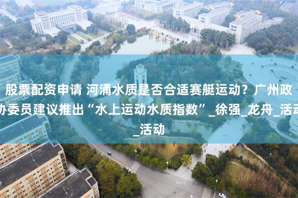 股票配资申请 河涌水质是否合适赛艇运动？广州政协委员建议推出“水上运动水质指数”_徐强_龙舟_活动
