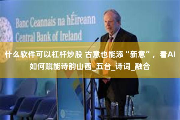 什么软件可以杠杆炒股 古意也能添“新意”，看AI如何赋能诗韵山西_五台_诗词_融合