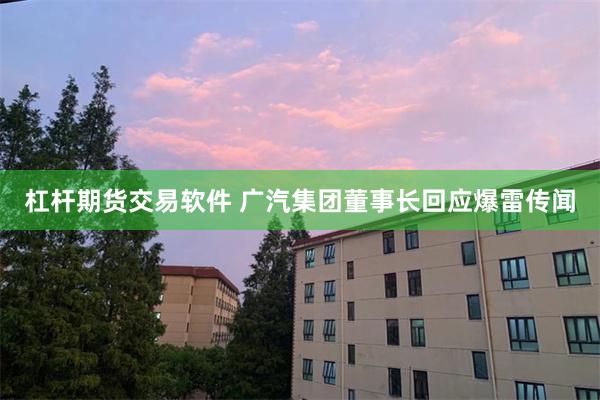 杠杆期货交易软件 广汽集团董事长回应爆雷传闻