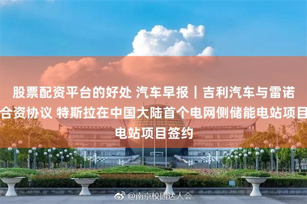 股票配资平台的好处 汽车早报｜吉利汽车与雷诺订立合资协议 特斯拉在中国大陆首个电网侧储能电站项目签约