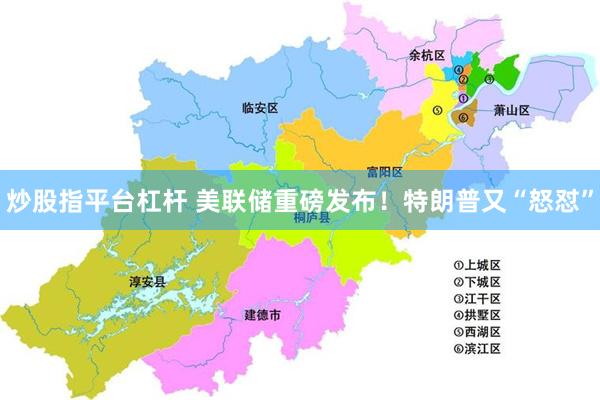 炒股指平台杠杆 美联储重磅发布！特朗普又“怒怼”