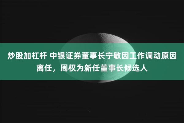 炒股加杠杆 中银证券董事长宁敏因工作调动原因离任，周权为新任董事长候选人