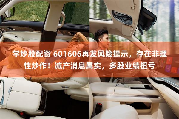 学炒股配资 601606再发风险提示，存在非理性炒作！减产消息属实，多股业绩扭亏