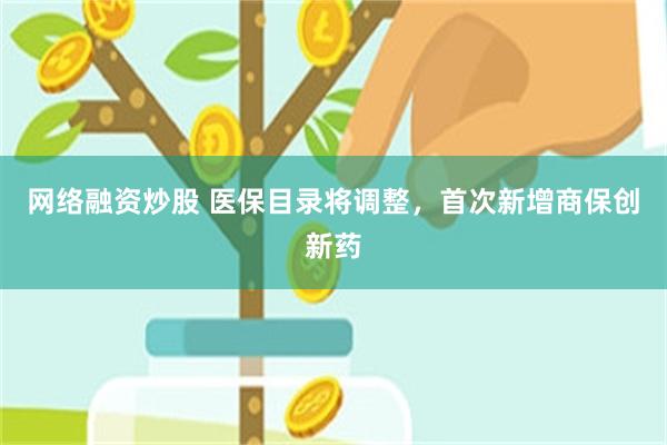 网络融资炒股 医保目录将调整，首次新增商保创新药