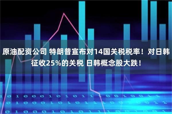 原油配资公司 特朗普宣布对14国关税税率！对日韩征收25%的关税 日韩概念股大跌！