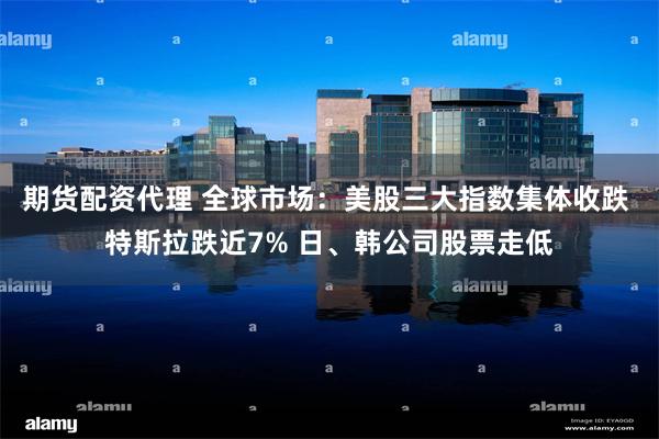 期货配资代理 全球市场：美股三大指数集体收跌 特斯拉跌近7% 日、韩公司股票走低
