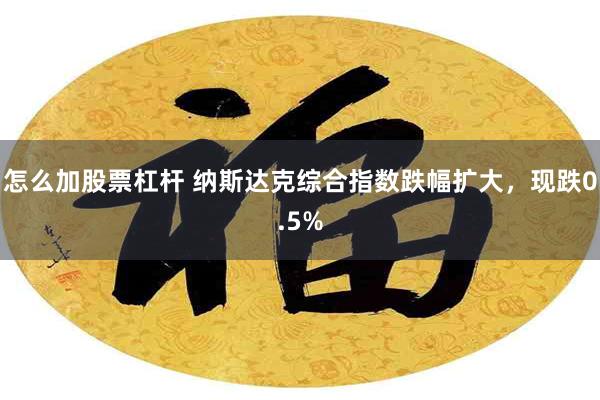 怎么加股票杠杆 纳斯达克综合指数跌幅扩大，现跌0.5%