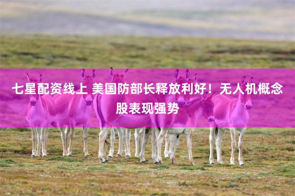 七星配资线上 美国防部长释放利好！无人机概念股表现强势